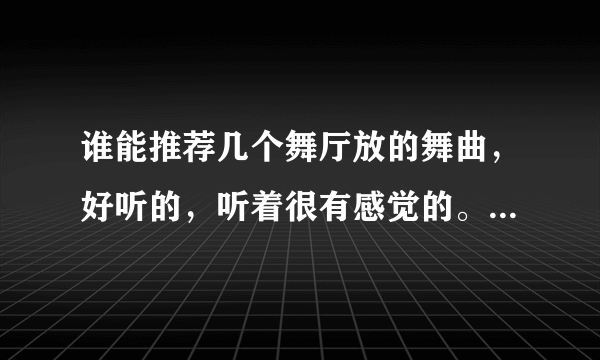 谁能推荐几个舞厅放的舞曲，好听的，听着很有感觉的。谢谢啦。