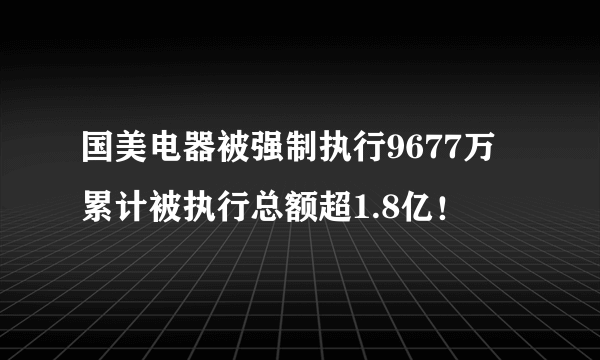 国美电器被强制执行9677万 累计被执行总额超1.8亿！