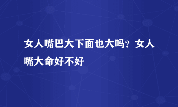 女人嘴巴大下面也大吗？女人嘴大命好不好