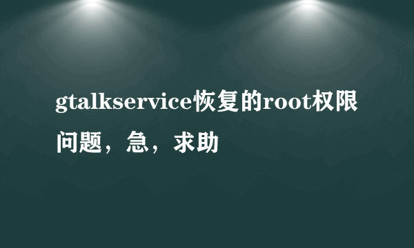 gtalkservice恢复的root权限问题，急，求助