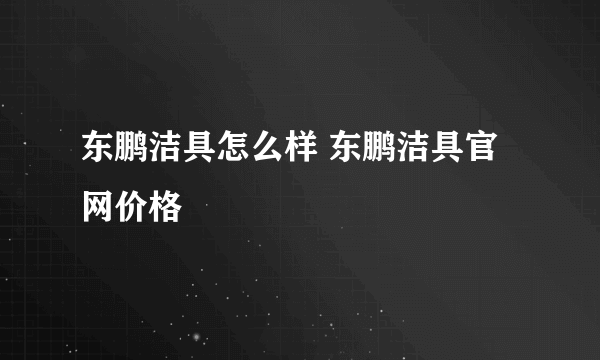 东鹏洁具怎么样 东鹏洁具官网价格