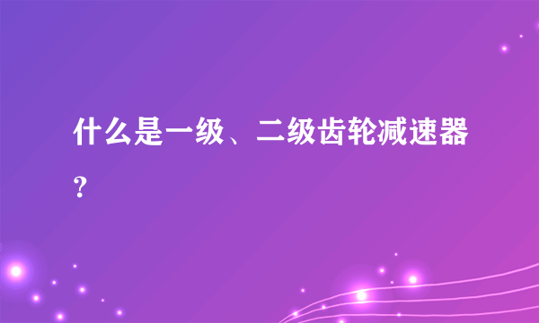 什么是一级、二级齿轮减速器？