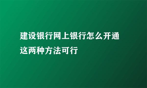 建设银行网上银行怎么开通 这两种方法可行