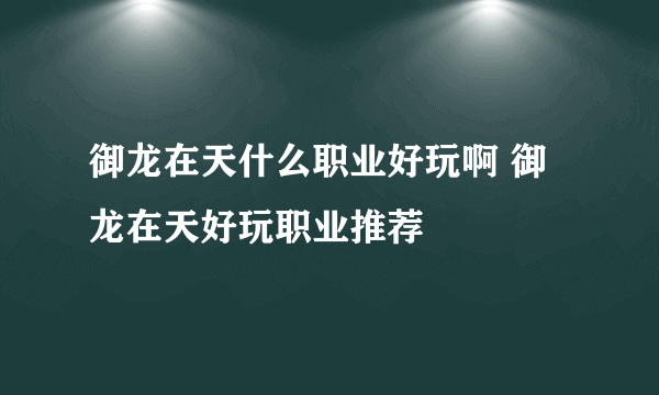 御龙在天什么职业好玩啊 御龙在天好玩职业推荐