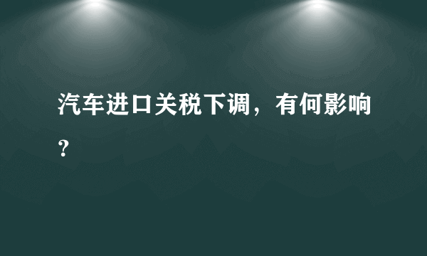 汽车进口关税下调，有何影响？