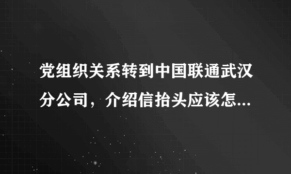 党组织关系转到中国联通武汉分公司，介绍信抬头应该怎么写呢？