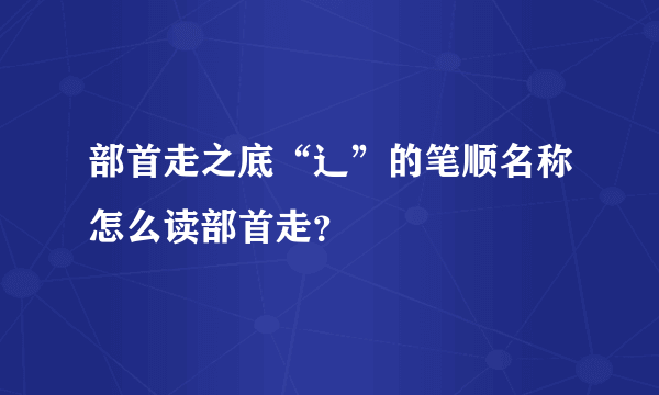 部首走之底“辶”的笔顺名称怎么读部首走？