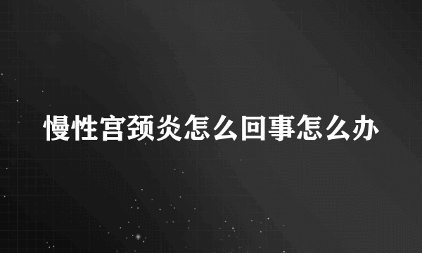 慢性宫颈炎怎么回事怎么办