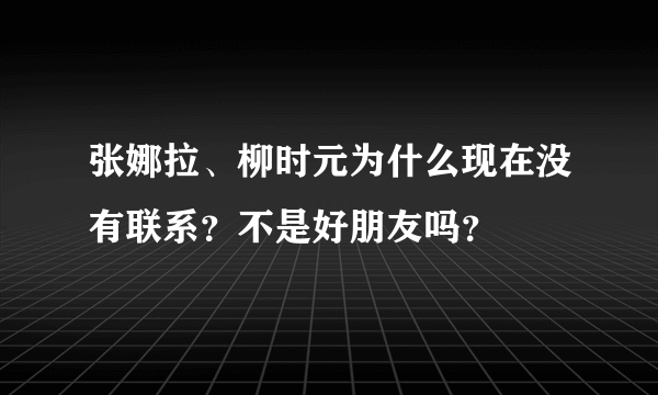 张娜拉、柳时元为什么现在没有联系？不是好朋友吗？