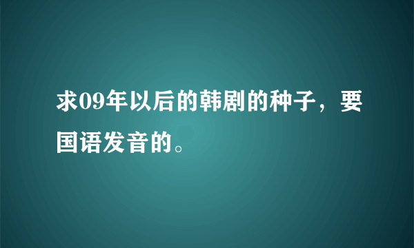 求09年以后的韩剧的种子，要国语发音的。