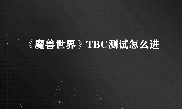 《魔兽世界》TBC测试怎么进