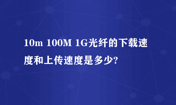 10m 100M 1G光纤的下载速度和上传速度是多少?