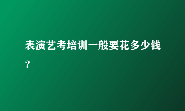 表演艺考培训一般要花多少钱？