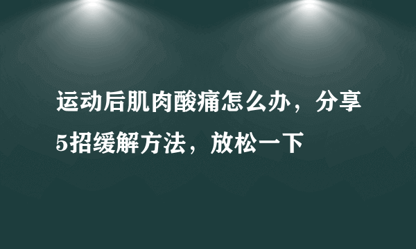 运动后肌肉酸痛怎么办，分享5招缓解方法，放松一下