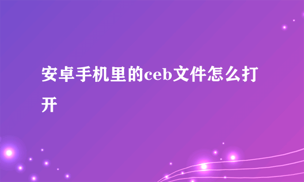 安卓手机里的ceb文件怎么打开