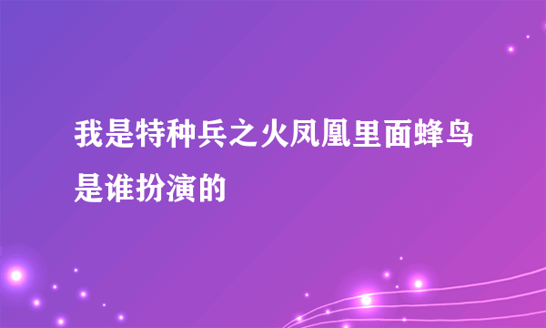 我是特种兵之火凤凰里面蜂鸟是谁扮演的