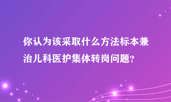 你认为该采取什么方法标本兼治儿科医护集体转岗问题？