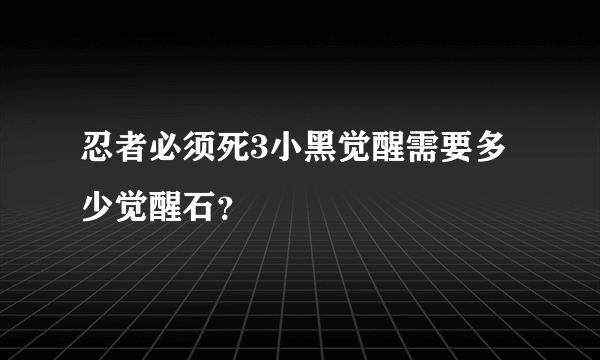 忍者必须死3小黑觉醒需要多少觉醒石？