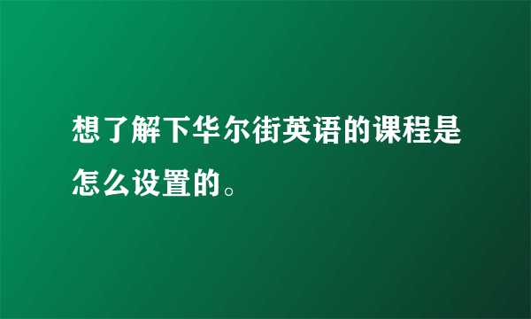 想了解下华尔街英语的课程是怎么设置的。