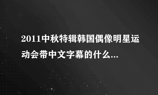 2011中秋特辑韩国偶像明星运动会带中文字幕的什么时候能出来?