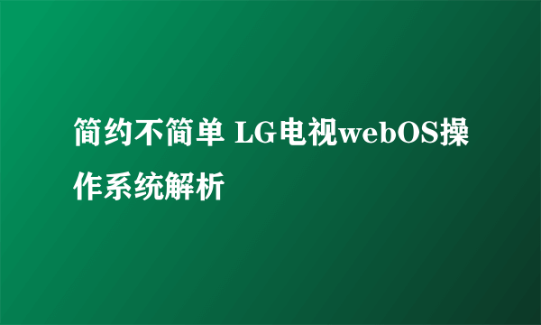 简约不简单 LG电视webOS操作系统解析