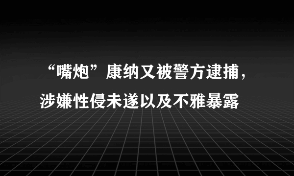 “嘴炮”康纳又被警方逮捕，涉嫌性侵未遂以及不雅暴露