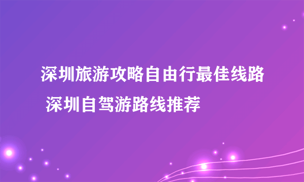 深圳旅游攻略自由行最佳线路 深圳自驾游路线推荐