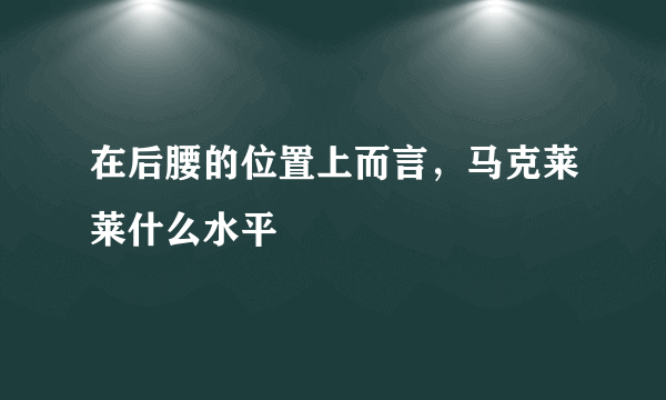 在后腰的位置上而言，马克莱莱什么水平