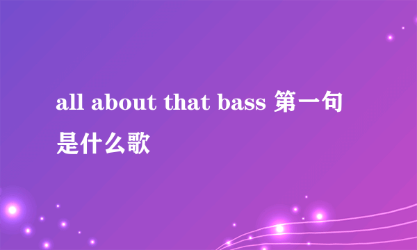 all about that bass 第一句是什么歌