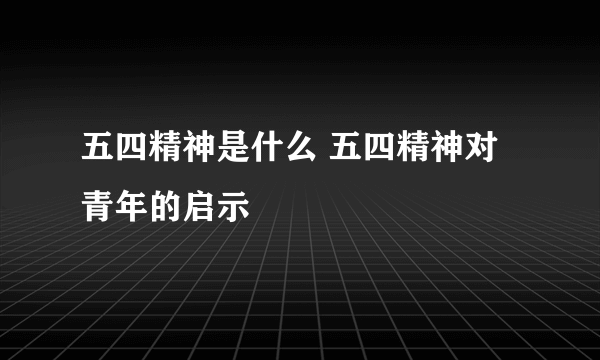 五四精神是什么 五四精神对青年的启示