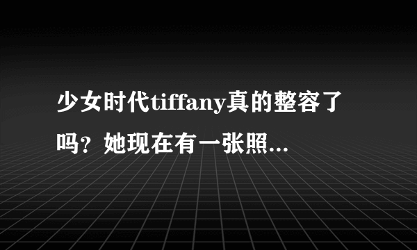 少女时代tiffany真的整容了吗？她现在有一张照片要不是说明了，我直接看不出是谁，好像变了一个人。