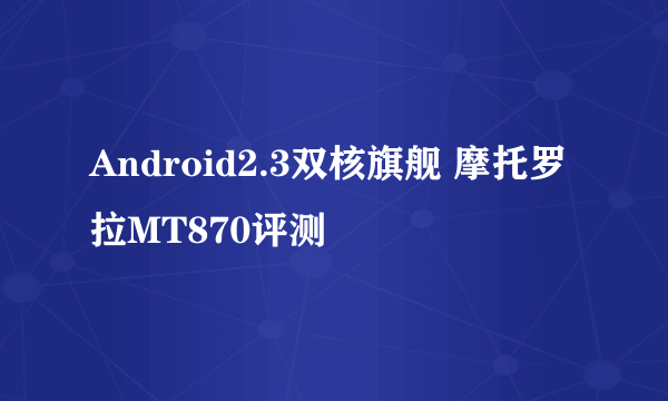 Android2.3双核旗舰 摩托罗拉MT870评测