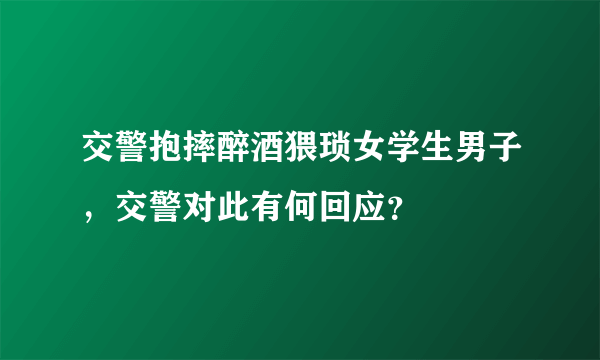 交警抱摔醉酒猥琐女学生男子，交警对此有何回应？