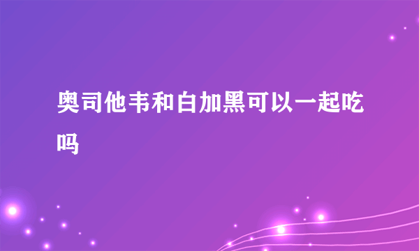 奥司他韦和白加黑可以一起吃吗