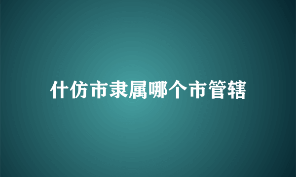 什仿市隶属哪个市管辖