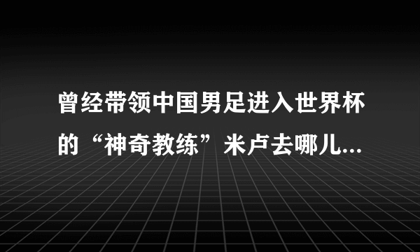 曾经带领中国男足进入世界杯的“神奇教练”米卢去哪儿了？现状如何？