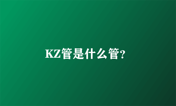 KZ管是什么管？