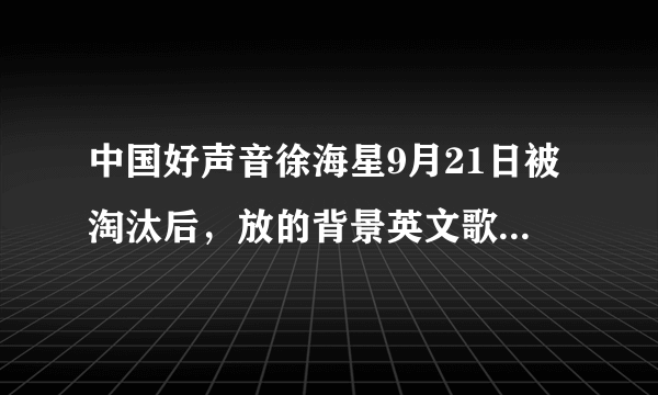 中国好声音徐海星9月21日被淘汰后，放的背景英文歌曲的名字？