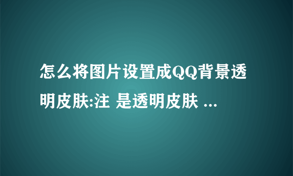 怎么将图片设置成QQ背景透明皮肤:注 是透明皮肤 请搞清楚