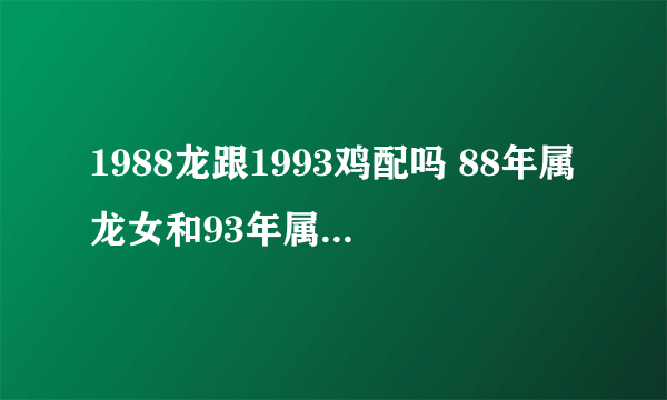 1988龙跟1993鸡配吗 88年属龙女和93年属鸡男婚姻如何