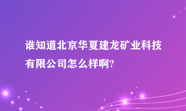 谁知道北京华夏建龙矿业科技有限公司怎么样啊?