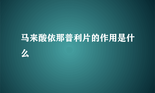 马来酸依那普利片的作用是什么