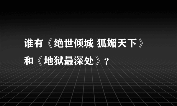 谁有《绝世倾城 狐媚天下》和《地狱最深处》？