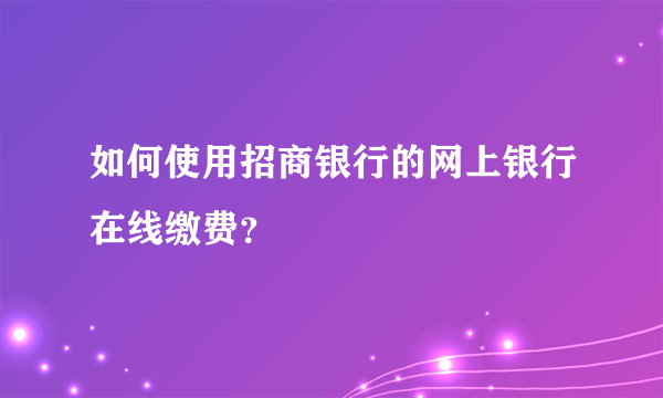 如何使用招商银行的网上银行在线缴费？