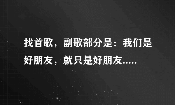 找首歌，副歌部分是：我们是好朋友，就只是好朋友.....？