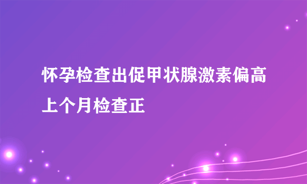 怀孕检查出促甲状腺激素偏高上个月检查正