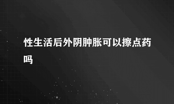 性生活后外阴肿胀可以擦点药吗