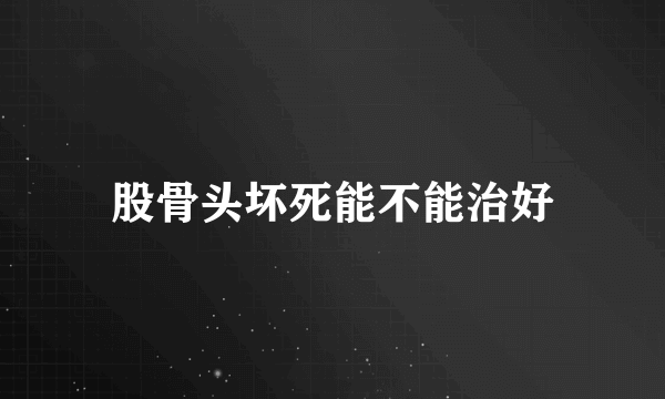 股骨头坏死能不能治好