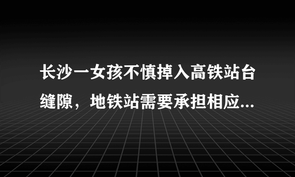 长沙一女孩不慎掉入高铁站台缝隙，地铁站需要承担相应责任吗？