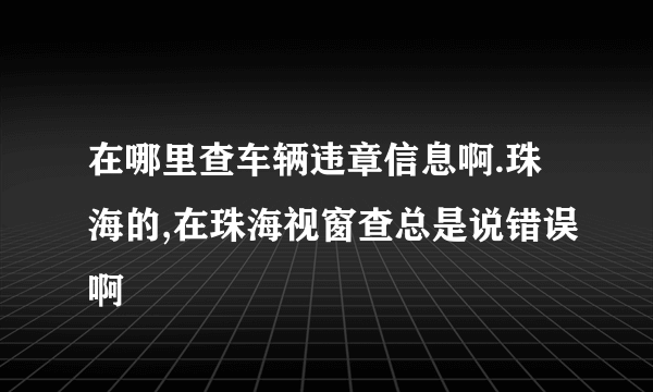 在哪里查车辆违章信息啊.珠海的,在珠海视窗查总是说错误啊